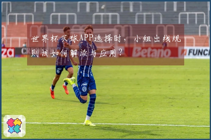 世界杯买球APP选择时，小组出线规则该如何解读与应用？