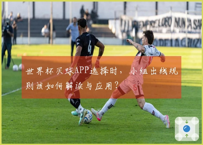 世界杯买球APP选择时，小组出线规则该如何解读与应用？