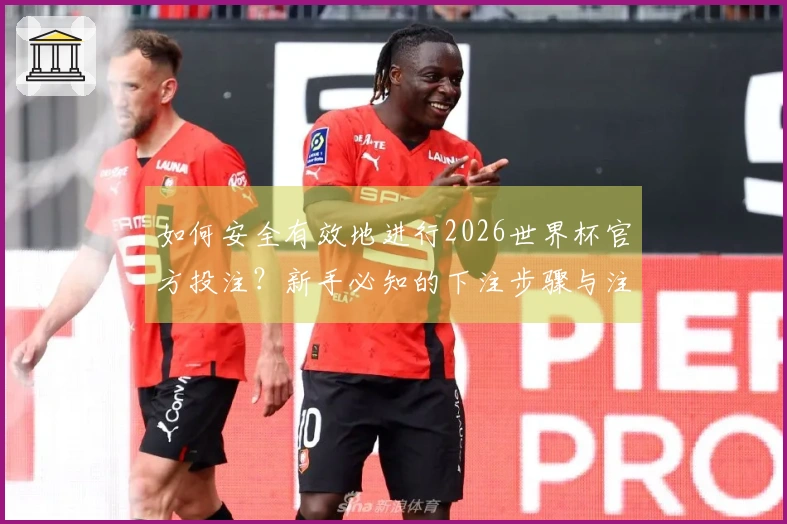 如何安全有效地进行2026世界杯官方投注？新手必知的下注步骤与注意事项