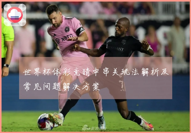 世界杯体彩竞猜中串关玩法解析及常见问题解决方案